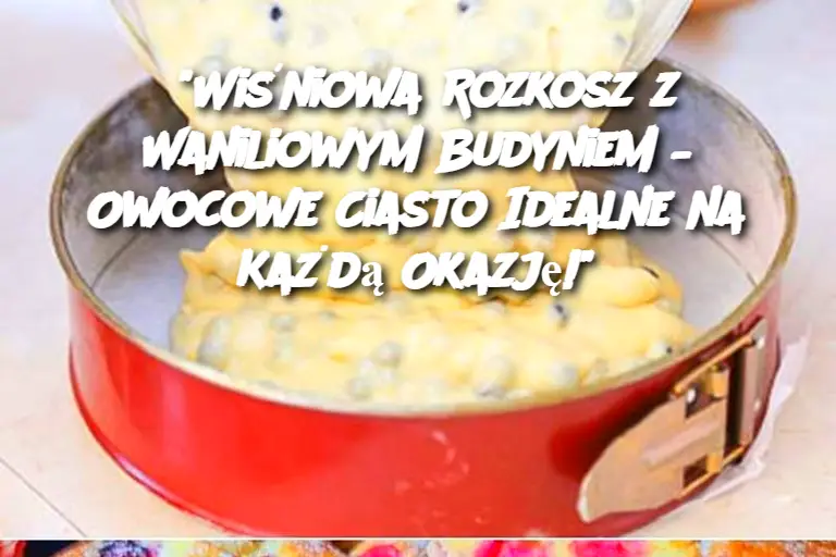 Wiśniowa Rozkosz z Waniliowym Budyniem – Owocowe Ciasto Idealne na Każdą Okazję!