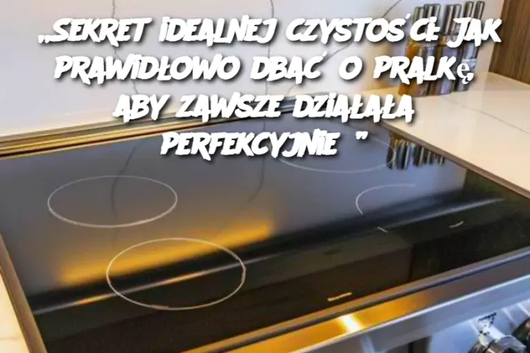 Sekret idealnej czystości: Jak prawidłowo dbać o pralkę, aby zawsze działała perfekcyjnie?