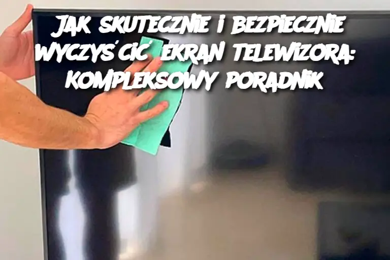 Jak skutecznie i bezpiecznie wyczyścić ekran telewizora: Kompleksowy poradnik