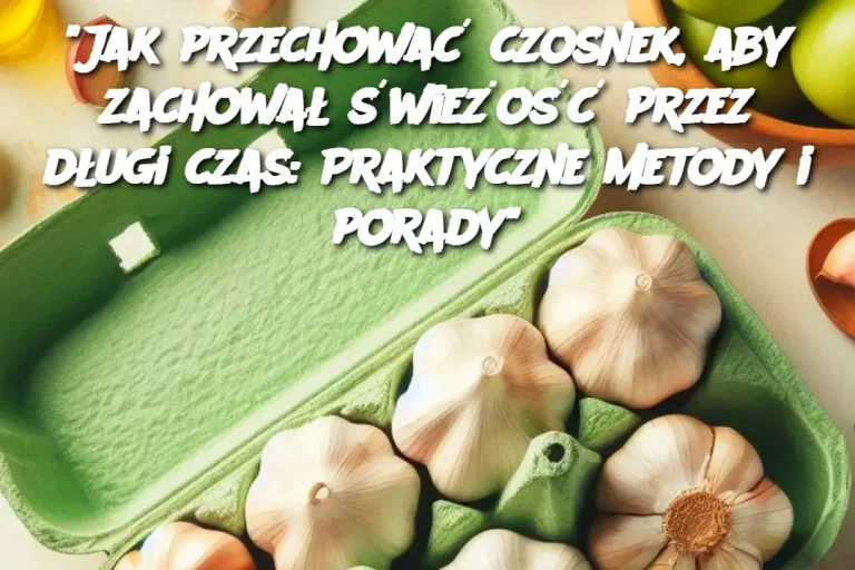 Jak przechować czosnek, aby zachował świeżość przez długi czas: Praktyczne metody i porady