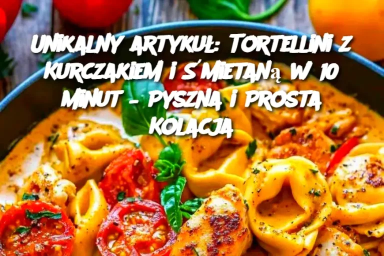 Unikalny artykuł: Tortellini z Kurczakiem i Śmietaną w 10 minut – Pyszna i Prosta Kolacja