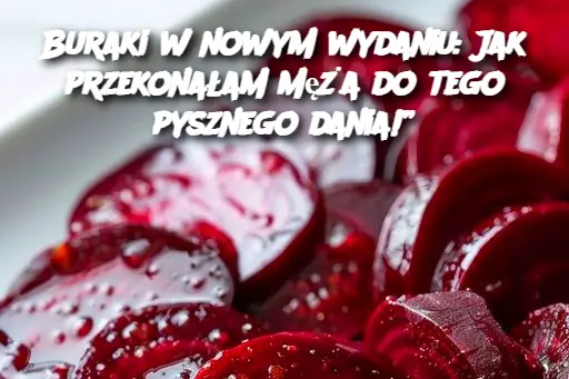 Buraki w nowym wydaniu: Jak przekonałam męża do tego pysznego dania!