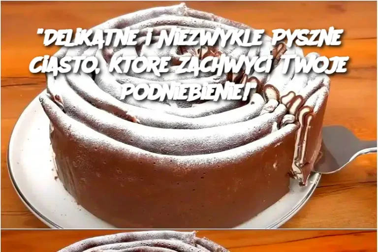 Delikatne i Niezwykle Pyszne Ciasto, które Zachwyci Twoje Podniebienie!