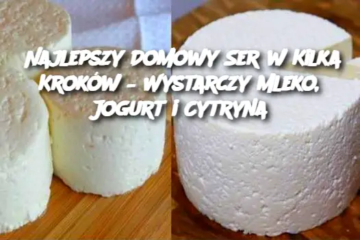 Najlepszy Domowy Ser w Kilka Kroków – Wystarczy Mleko, Jogurt i Cytryna