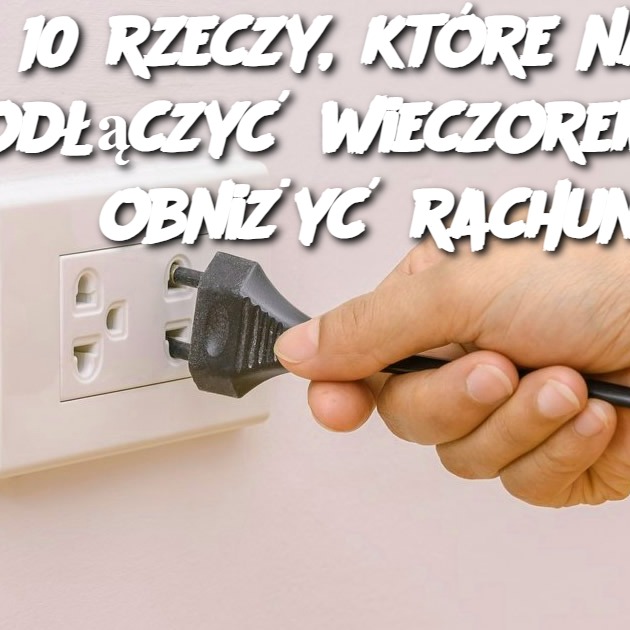 10 rzeczy, które należy odłączyć wieczorem, aby obniżyć rachunki