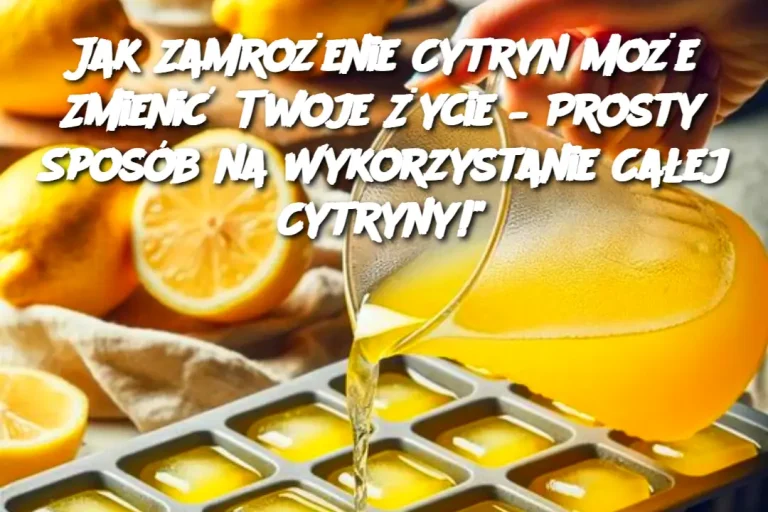 Jak Zamrożenie Cytryn Może Zmienić Twoje Życie – Prosty Sposób na Wykorzystanie Całej Cytryny!"