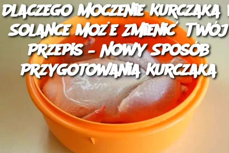 Dlaczego Moczenie Kurczaka w Solance Może Zmienić Twój Przepis – Nowy Sposób Przygotowania Kurczaka