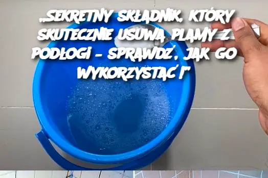 Sekretny składnik, który skutecznie usuwa plamy z podłogi – sprawdź, jak go wykorzystać!