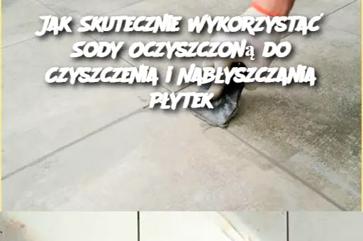 Jak Skutecznie Wykorzystać Sody Oczyszczoną do Czyszczenia i Nabłyszczania Płytek