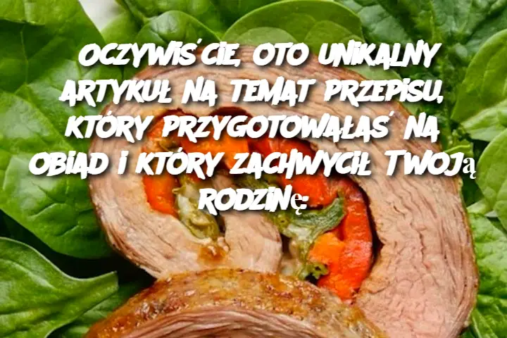 Oczywiście, oto unikalny artykuł na temat przepisu, który przygotowałaś na obiad i który zachwycił Twoją rodzinę: