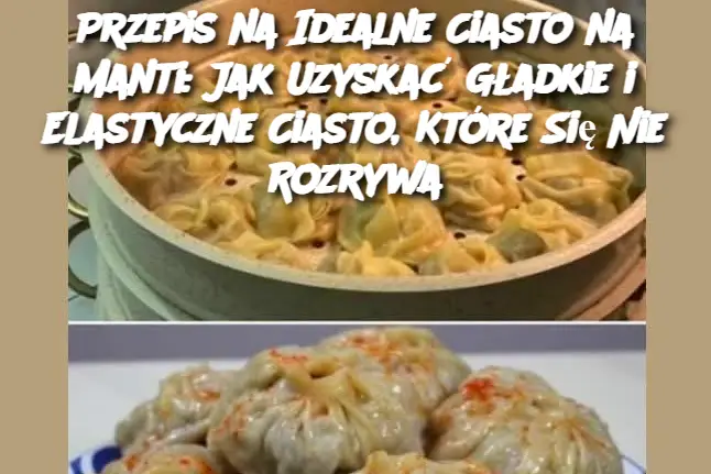 Przepis na Idealne Ciasto na Manti: Jak Uzyskać Gładkie i Elastyczne Ciasto, Które Się Nie Rozrywa