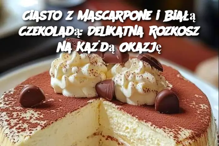 Ciasto z Mascarpone i Białą Czekoladą: Delikatna Rozkosz na Każdą Okazję