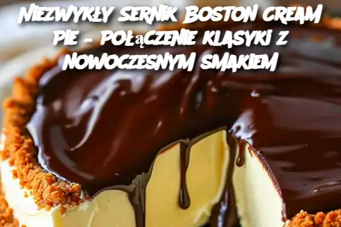 Niezwykły Sernik Boston Cream Pie – Połączenie klasyki z nowoczesnym smakiem