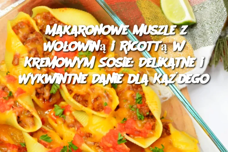 Makaronowe Muszle z Wołowiną i Ricottą w Kremowym Sosie: Delikatne i Wykwintne Danie dla Każdego