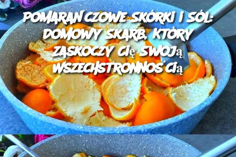 Pomarańczowe Skórki i Sól: Domowy Skarb, Który Zaskoczy Cię Swoją Wszechstronnością