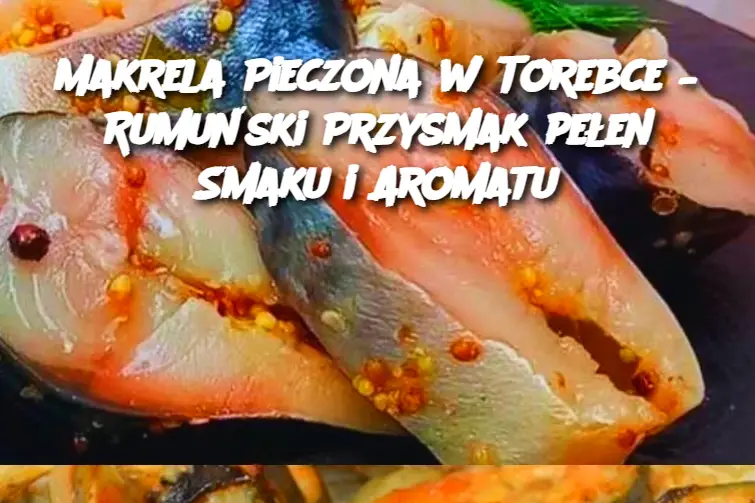 Makrela Pieczona w Torebce – Rumuński Przysmak pełen Smaku i Aromatu