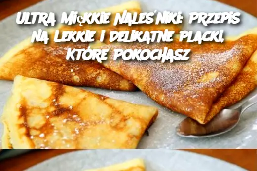 Ultra Miękkie Naleśniki: Przepis na Lekkie i Delikatne Placki, Które Pokochasz