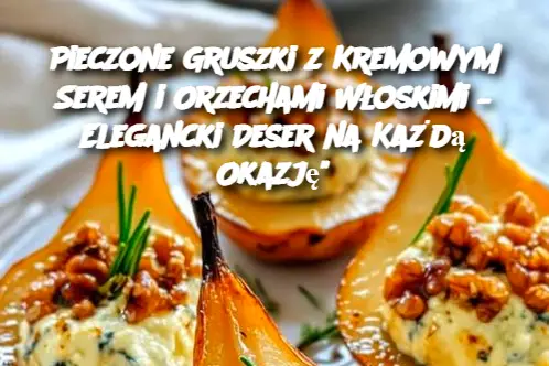 Pieczone Gruszki z Kremowym Serem i Orzechami Włoskimi – Elegancki Deser na Każdą Okazję