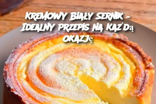 Kremowy Biały Sernik – Idealny Przepis na Każdą Okazję