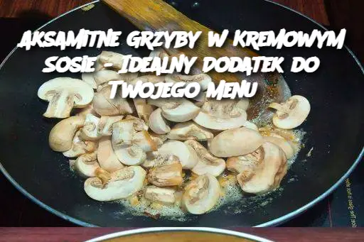 Aksamitne Grzyby w Kremowym Sosie - Idealny Dodatek do Twojego Menu