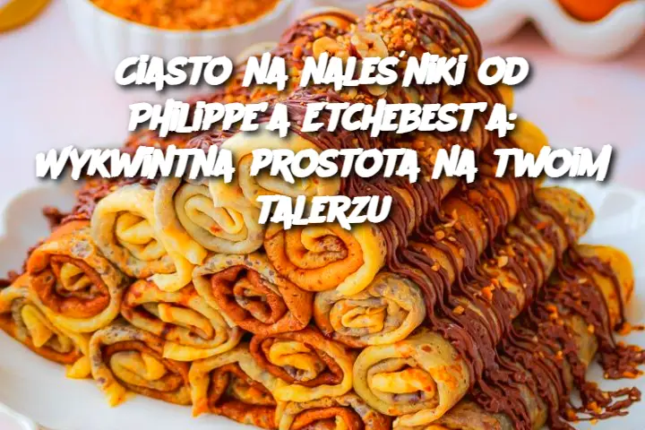 Ciasto na naleśniki od Philippe’a Etchebest’a: Wykwintna prostota na twoim talerzu