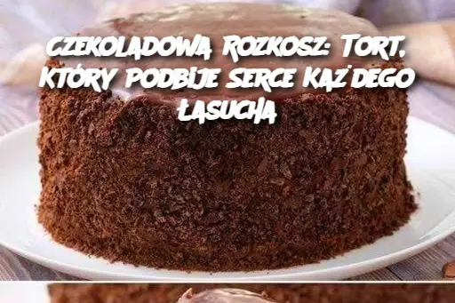 Czekoladowa Rozkosz: Tort, Który Podbije Serce Każdego Łasucha