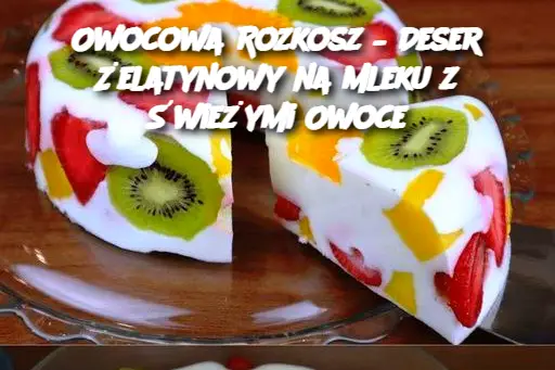 Owocowa Rozkosz – Deser Żelatynowy na Mleku z Świeżymi Owoce