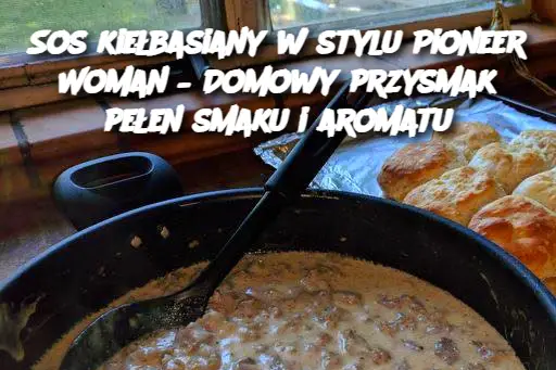 Sos kiełbasiany w stylu Pioneer Woman – Domowy przysmak pełen smaku i aromatu