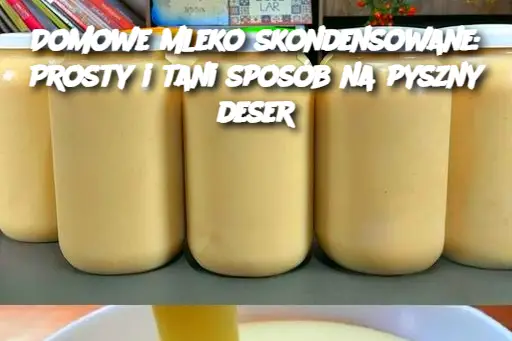 Domowe mleko skondensowane: Prosty i tani sposób na pyszny deser