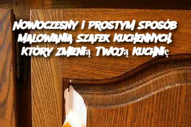 Nowoczesny i Prostym Sposób Malowania Szafek Kuchennych, Który Zmienią Twoją Kuchnię