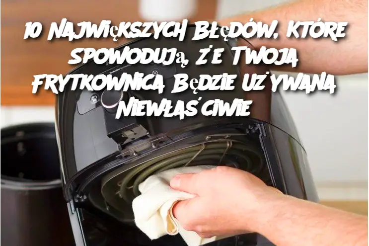 10 Największych Błędów, Które Spowodują, Że Twoja Frytkownica Będzie Używana Niewłaściwie