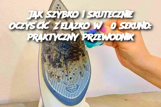 Jak Szybko i Skutecznie Oczyścić Żelazko w 30 Sekund: Praktyczny Przewodnik