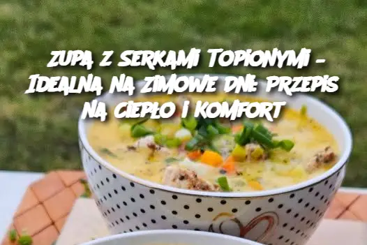 Zupa z Serkami Topionymi – Idealna na Zimowe Dni: Przepis na Ciepło i Komfort