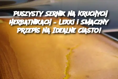 Puszysty Sernik na Kruchych Herbatnikach – Lekki i Smaczny Przepis na Idealne Ciasto!