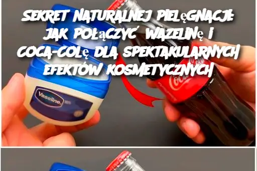 Sekret naturalnej pielęgnacji: jak połączyć wazelinę i Coca-Colę dla spektakularnych efektów kosmetycznych