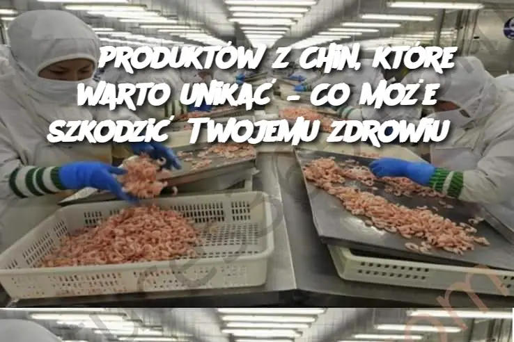 8 produktów z Chin, które warto unikać – Co może szkodzić Twojemu zdrowiu?