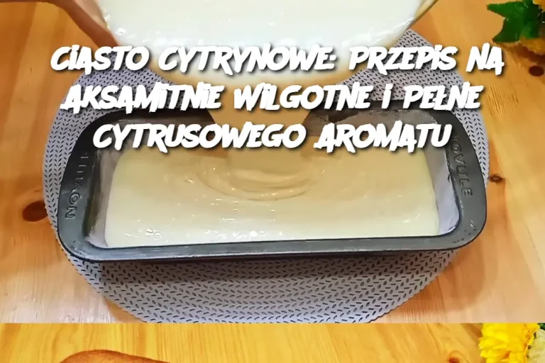 Ciasto Cytrynowe: Przepis na Aksamitnie Wilgotne i Pełne Cytrusowego Aromatu