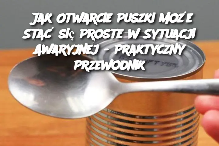 Jak Otwarcie Puszki Może Stać się Proste w Sytuacji Awaryjnej - Praktyczny Przewodnik