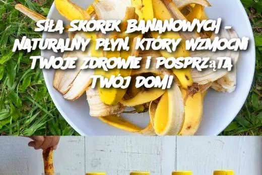 Siła Skórek Bananowych – Naturalny Płyn, Który Wzmocni Twoje Zdrowie i Posprząta Twój Dom!