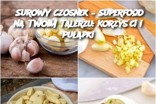 Surowy Czosnek – Superfood na Twoim Talerzu: Korzyści i Pułapki