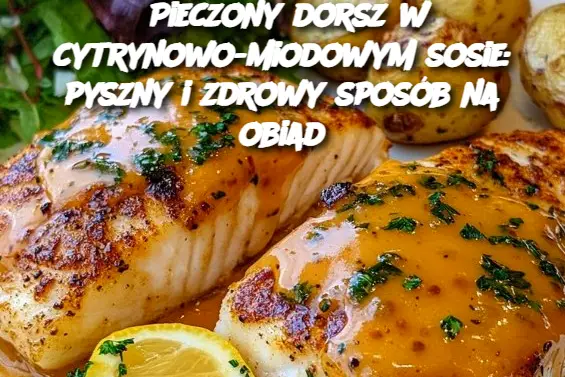 Pieczony dorsz w cytrynowo-miodowym sosie: pyszny i zdrowy sposób na obiad