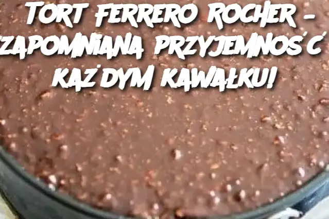 Tort Ferrero Rocher – niezapomniana przyjemność w każdym kawałku!