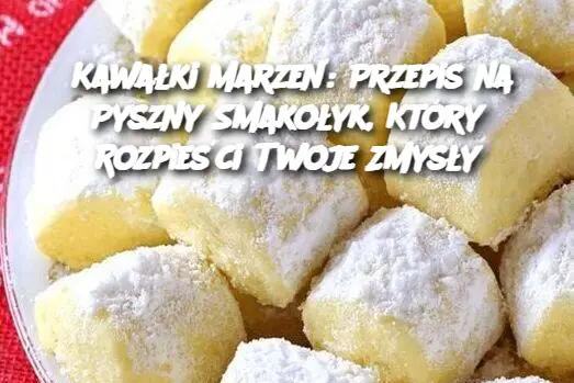 Kawałki Marzeń: Przepis na Pyszny Smakołyk, Który Rozpieści Twoje Zmysły