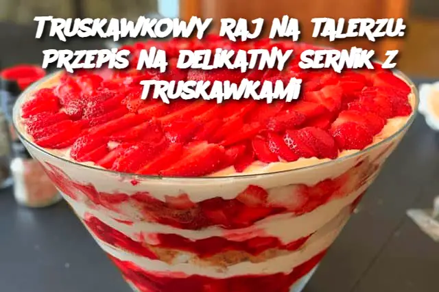 Truskawkowy raj na talerzu: Przepis na delikatny sernik z truskawkami