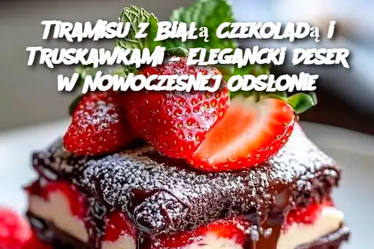 Tiramisu z Białą Czekoladą i Truskawkami – Elegancki Deser w Nowoczesnej Odsłonie