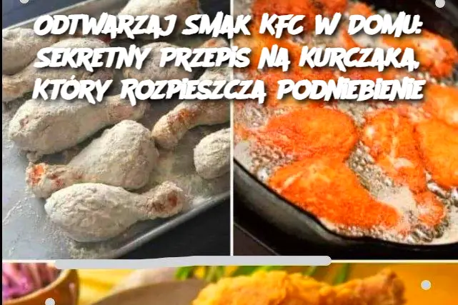 Odtwarzaj Smak KFC w Domu: Sekretny Przepis na Kurczaka, Który Rozpieszcza Podniebienie