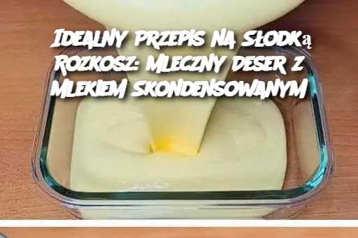 Idealny Przepis na Słodką Rozkosz: Mleczny Deser z Mlekiem Skondensowanym