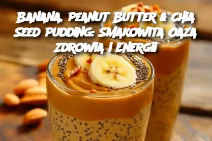 Banana, Peanut Butter & Chia Seed Pudding: Smakowita Oaza Zdrowia i Energii