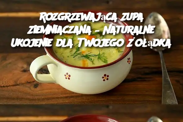 Rozgrzewająca Zupa Ziemniaczana – Naturalne Ukojenie dla Twojego Żołądka