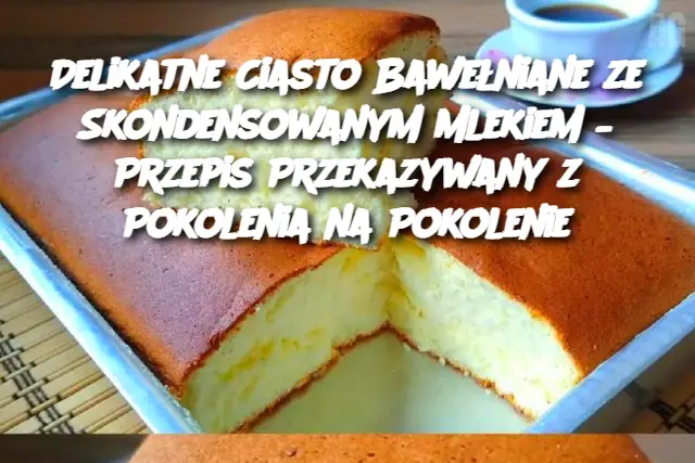 Delikatne Ciasto Bawełniane ze Skondensowanym Mlekiem – Przepis Przekazywany z Pokolenia na Pokolenie